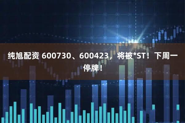 纯旭配资 600730、600423，将被*ST！下周一停牌！