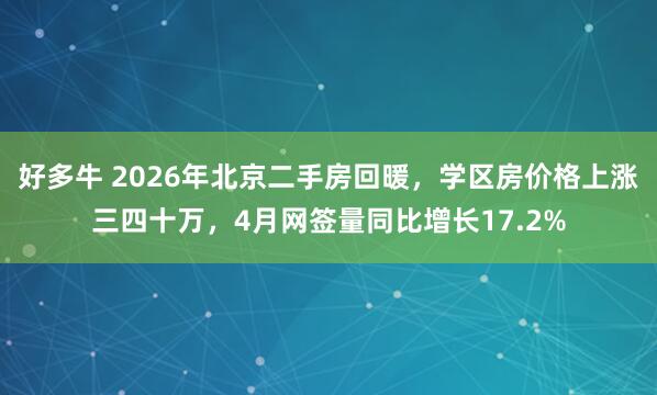 好多牛 2026年北京二手房回暖，学区房价格上涨三四十万，4月网签量同比增长17.2%