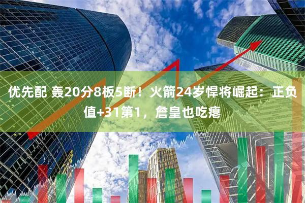 优先配 轰20分8板5断！火箭24岁悍将崛起：正负值+31第1，詹皇也吃瘪